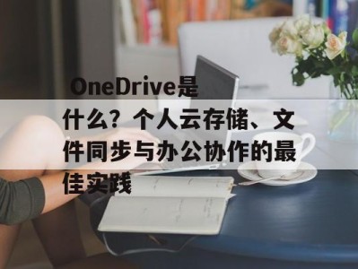  OneDrive是什么？个人云存储、文件同步与办公协作的最佳实践
