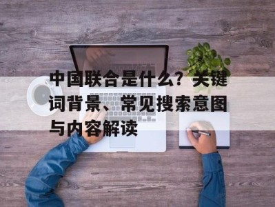 中国联合是什么？关键词背景、常见搜索意图与内容解读