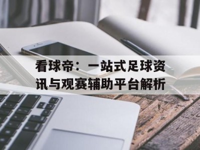 看球帝：一站式足球资讯与观赛辅助平台解析
