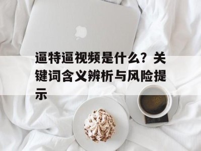 逼特逼视频是什么？关键词含义辨析与风险提示