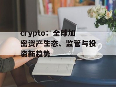 crypto：全球加密资产生态、监管与投资新趋势
