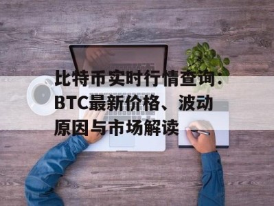 比特币实时行情查询：BTC最新价格、波动原因与市场解读