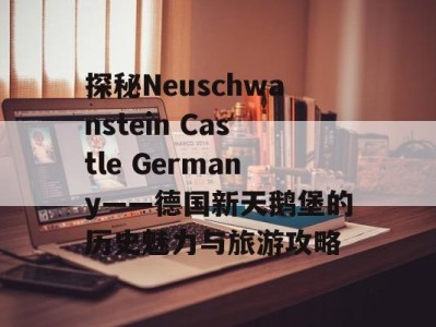探秘Neuschwanstein Castle Germany——德国新天鹅堡的历史魅力与旅游攻略