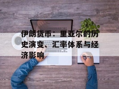 伊朗货币：里亚尔的历史演变、汇率体系与经济影响