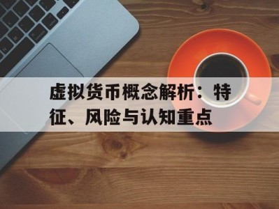 虚拟货币概念解析：特征、风险与认知重点
