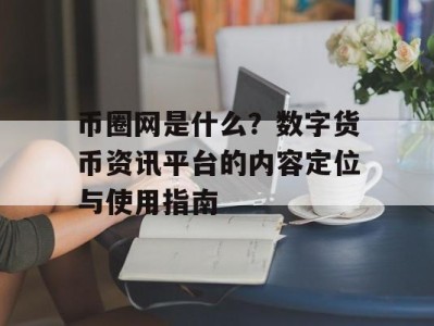 币圈网是什么？数字货币资讯平台的内容定位与使用指南