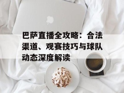巴萨直播全攻略：合法渠道、观赛技巧与球队动态深度解读