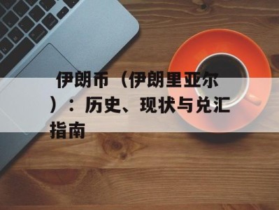  伊朗币（伊朗里亚尔）：历史、现状与兑汇指南