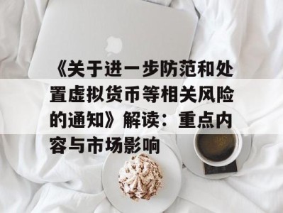 《关于进一步防范和处置虚拟货币等相关风险的通知》解读：重点内容与市场影响
