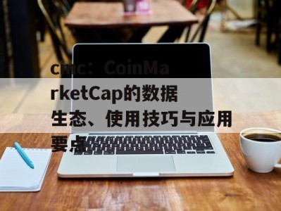 cmc：CoinMarketCap的数据生态、使用技巧与应用要点