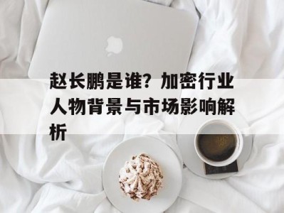 赵长鹏是谁？加密行业人物背景与市场影响解析