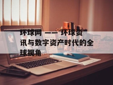 环球网 —— 环球资讯与数字资产时代的全球视角