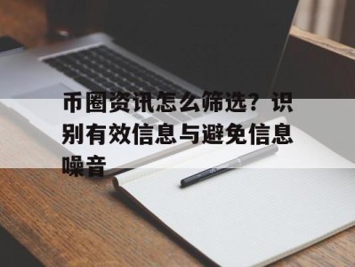 币圈资讯怎么筛选？识别有效信息与避免信息噪音