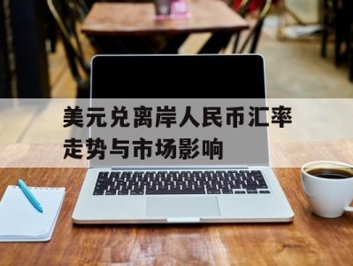 美元兑离岸人民币汇率走势与市场影响