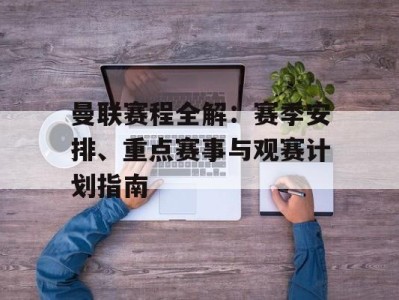 曼联赛程全解：赛季安排、重点赛事与观赛计划指南