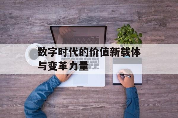 数字时代的价值新载体与变革力量 数字时代的价值新载体与变革力量