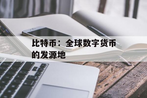 比特币：全球数字货币的发源地