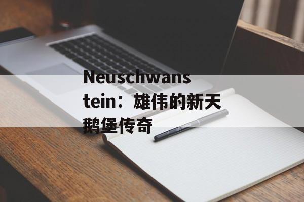 Neuschwanstein:雄伟的新天鹅堡传奇 Neuschwanstein:雄伟的新天鹅堡传奇