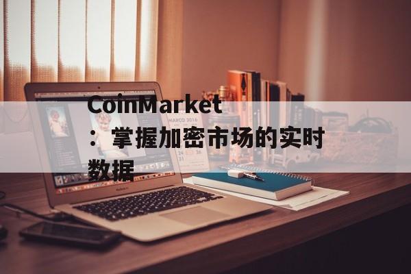 CoinMarket:掌握加密市场的实时数据 CoinMarket:掌握加密市场的实时数据
