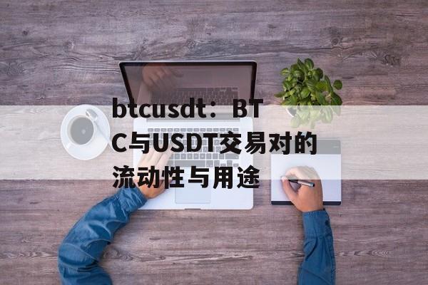 btcusdt:BTC与USDT交易对的流动性与用途 btcusdt:BTC与USDT交易对的流动性与用途