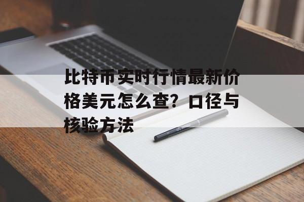 比特币实时行情最新价格美元怎么查?口径与核验方法 比特币实时行情最新价格美元怎么查?口径与核验方法