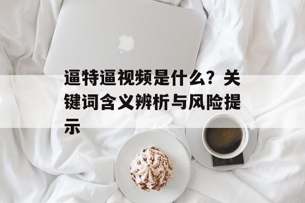 逼特逼视频是什么?关键词含义辨析与风险提示 逼特逼视频是什么?关键词含义辨析与风险提示