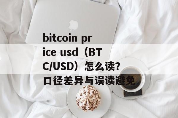 bitcoin price usd(BTC/USD)怎么读?口径差异与误读避免 bitcoin price usd(BTC/USD)怎么读?口径差异与误读避免