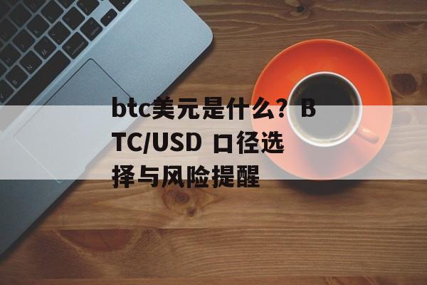 btc美元是什么?BTC/USD 口径选择与风险提醒 btc美元是什么?BTC/USD 口径选择与风险提醒