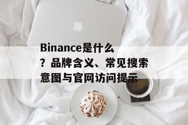 Binance是什么？品牌含义、常见搜索意图与官网访问提示