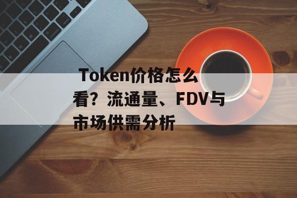 Token价格怎么看?流通量、FDV与市场供需分析 Token价格怎么看?流通量、FDV与市场供需分析