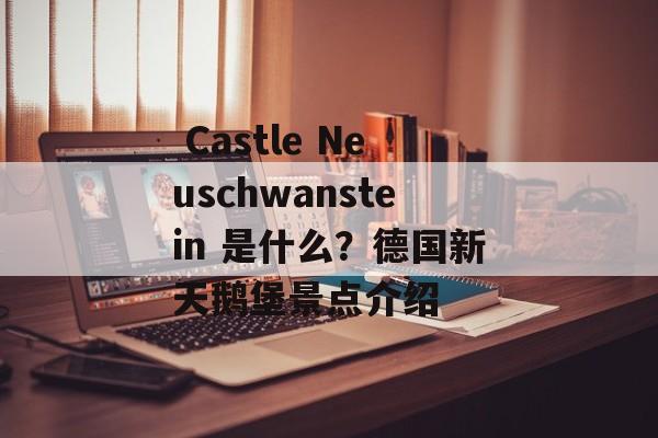 Castle Neuschwanstein 是什么?德国新天鹅堡景点介绍 Castle Neuschwanstein 是什么?德国新天鹅堡景点介绍