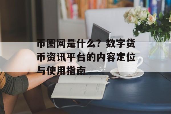 币圈网是什么？数字货币资讯平台的内容定位与使用指南