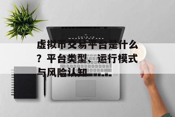 虚拟币交易平台是什么？平台类型、运行模式与风险认知