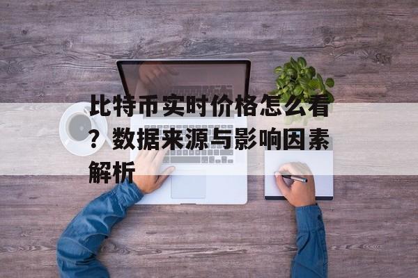 比特币实时价格怎么看？数据来源与影响因素解析