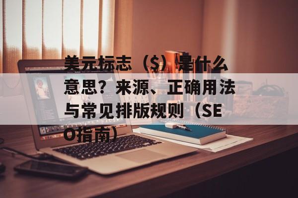 美元标志($)是什么意思?来源、正确用法与常见排版规则(SEO指南) 美元标志($)是什么意思?来源、正确用法与常见排版规则(SEO指南)