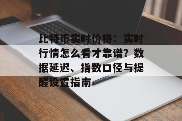 比特币实时价格：实时行情怎么看才靠谱？数据延迟、指数口径与提醒设置指南