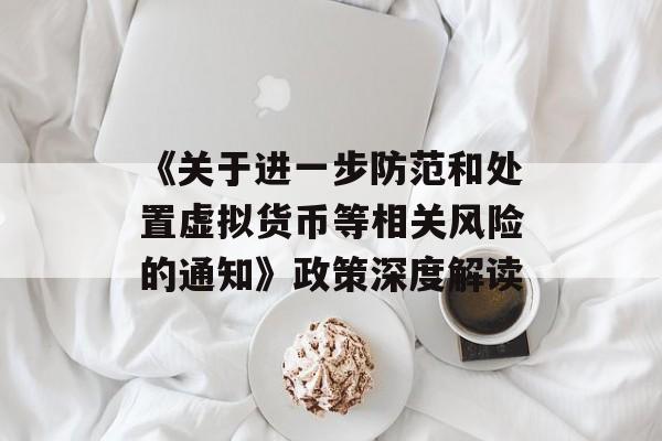 《关于进一步防范和处置虚拟货币等相关风险的通知》政策深度解读