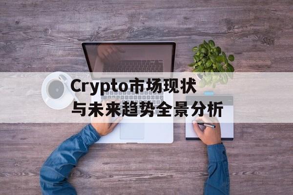 Crypto市场现状与未来趋势全景分析 Crypto市场现状与未来趋势全景分析