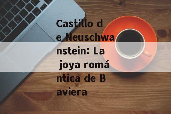 Castillo de Neuschwanstein: La joya romántica de Baviera