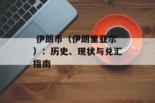  伊朗币（伊朗里亚尔）：历史、现状与兑汇指南