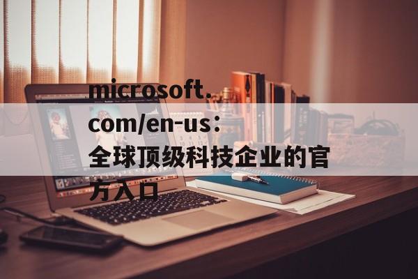 microsoft.com/en-us:全球顶级科技企业的官方入口 microsoft.com/en-us:全球顶级科技企业的官方入口