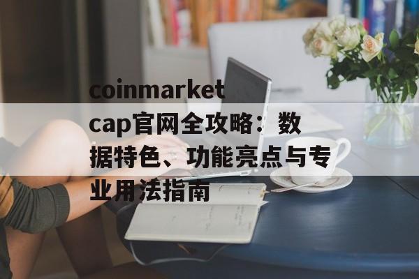 coinmarketcap官网全攻略：数据特色、功能亮点与专业用法指南