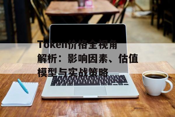 Token价格全视角解析：影响因素、估值模型与实战策略