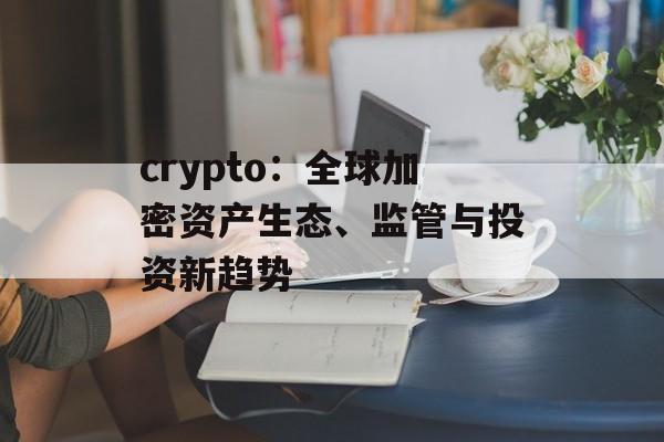crypto：全球加密资产生态、监管与投资新趋势