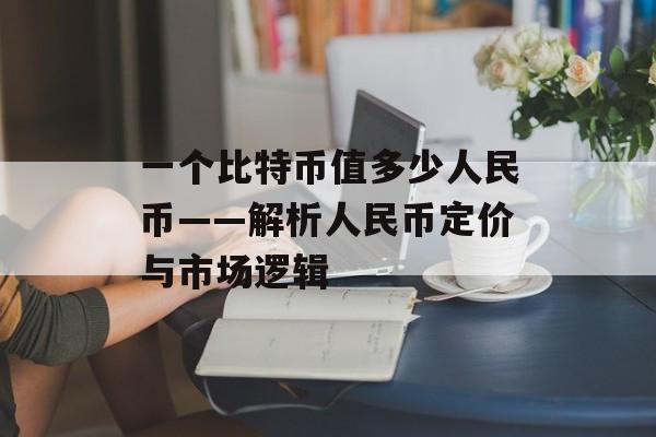 一个比特币值多少人民币——解析人民币定价与市场逻辑 一个比特币值多少人民币——解析人民币定价与市场逻辑