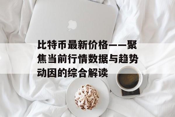 比特币最新价格——聚焦当前行情数据与趋势动因的综合解读