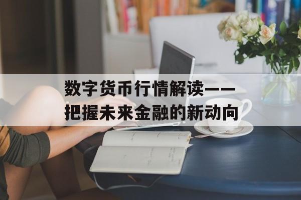 数字货币行情解读——把握未来金融的新动向