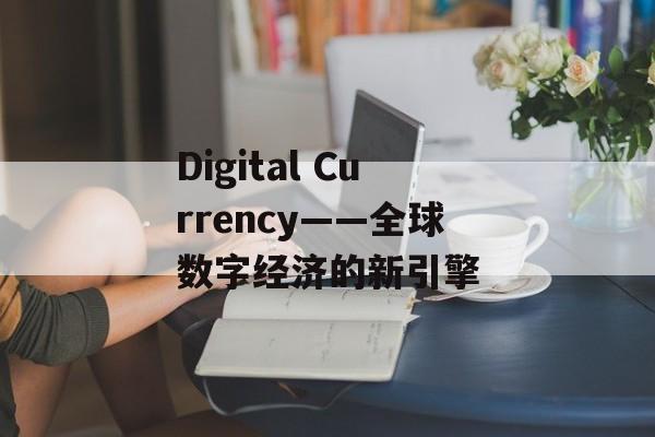 Digital Currency——全球数字经济的新引擎