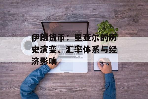 伊朗货币:里亚尔的历史演变、汇率体系与经济影响 伊朗货币:里亚尔的历史演变、汇率体系与经济影响