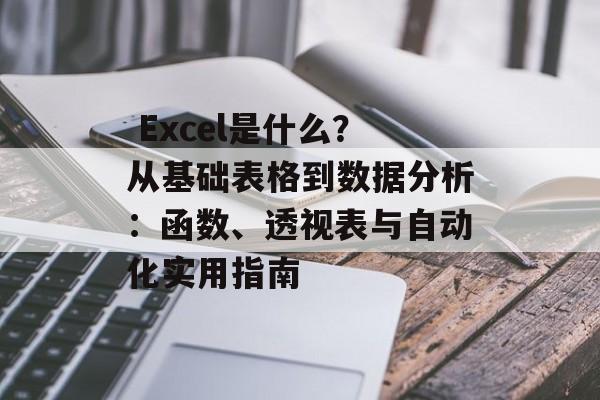 Excel是什么?从基础表格到数据分析:函数、透视表与自动化实用指南 Excel是什么?从基础表格到数据分析:函数、透视表与自动化实用指南